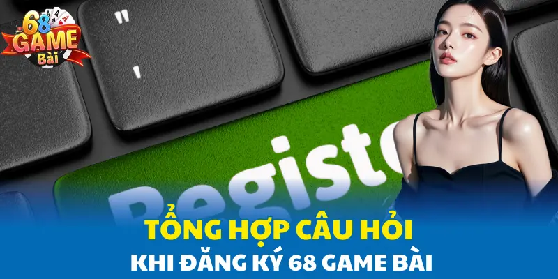 Tổng hợp câu hỏi khi đăng ký 68 Game Bài Tổng hợp câu hỏi khi đăng ký 68 Game Bài